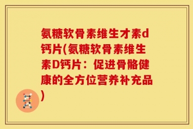 氨糖软骨素维生才素d钙片(氨糖软骨素维生素D钙片：促进骨骼健康的全方位营养补充品)