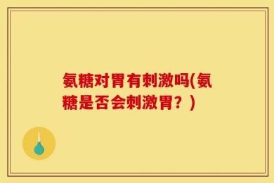 氨糖对胃有刺激吗(氨糖是否会刺激胃？)
