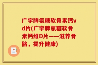 广宇牌氨糖软骨素钙vd片(广宇牌氨糖软骨素钙维D片——滋养骨骼，提升健康)