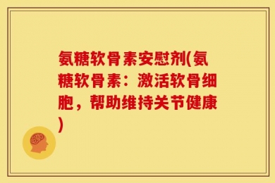 氨糖软骨素安慰剂(氨糖软骨素：激活软骨细胞，帮助维持关节健康)