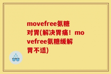 movefree氨糖对胃(解决胃痛！movefree氨糖缓解胃不适)