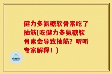 健力多氨糖软骨素吃了抽筋(吃健力多氨糖软骨素会导致抽筋？听听专家解释！)