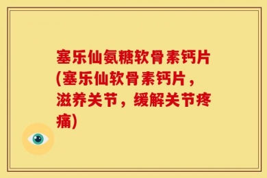 塞乐仙氨糖软骨素钙片(塞乐仙软骨素钙片，滋养关节，缓解关节疼痛)
