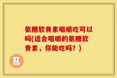 氨糖软骨素咀嚼吃可以吗(适合咀嚼的氨糖软骨素，你能吃吗？)