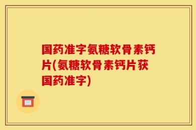 国药准字氨糖软骨素钙片(氨糖软骨素钙片获国药准字)