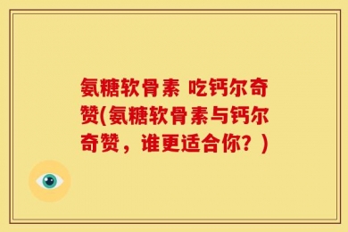 氨糖软骨素 吃钙尔奇赞(氨糖软骨素与钙尔奇赞，谁更适合你？)