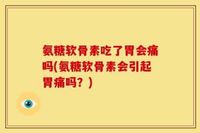 氨糖软骨素吃了胃会痛吗(氨糖软骨素会引起胃痛吗？)
