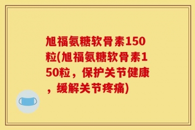 旭福氨糖软骨素150粒(旭福氨糖软骨素150粒，保护关节健康，缓解关节疼痛)