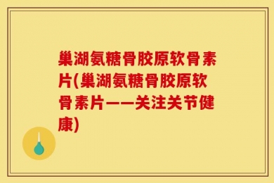 巢湖氨糖骨胶原软骨素片(巢湖氨糖骨胶原软骨素片——关注关节健康)