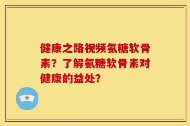 健康之路视频氨糖软骨素？了解氨糖软骨素对健康的益处？