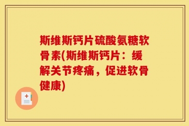 斯维斯钙片硫酸氨糖软骨素(斯维斯钙片：缓解关节疼痛，促进软骨健康)