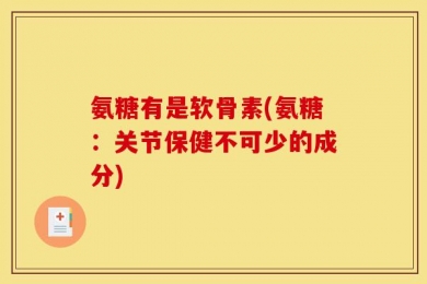 氨糖有是软骨素(氨糖：关节保健不可少的成分)