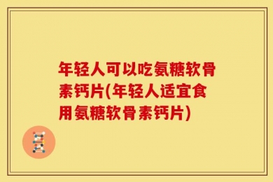 年轻人可以吃氨糖软骨素钙片(年轻人适宜食用氨糖软骨素钙片)