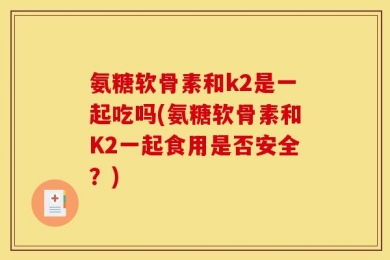 氨糖软骨素和k2是一起吃吗(氨糖软骨素和K2一起食用是否安全？)