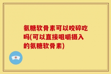 氨糖软骨素可以咬碎吃吗(可以直接咀嚼摄入的氨糖软骨素)