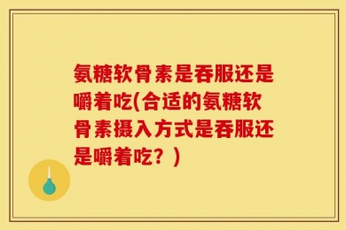 氨糖软骨素是吞服还是嚼着吃(合适的氨糖软骨素摄入方式是吞服还是嚼着吃？)
