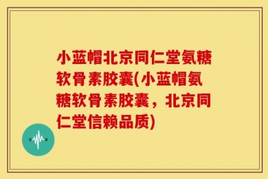 小蓝帽北京同仁堂氨糖软骨素胶囊(小蓝帽氨糖软骨素胶囊，北京同仁堂信赖品质)