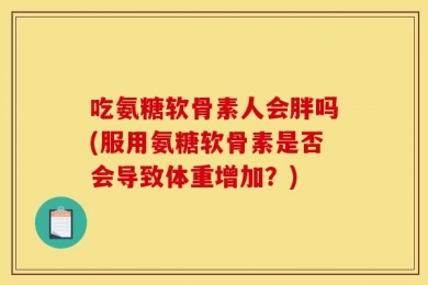 吃氨糖软骨素人会胖吗(服用氨糖软骨素是否会导致体重增加？)