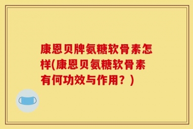 康恩贝牌氨糖软骨素怎样(康恩贝氨糖软骨素有何功效与作用？)