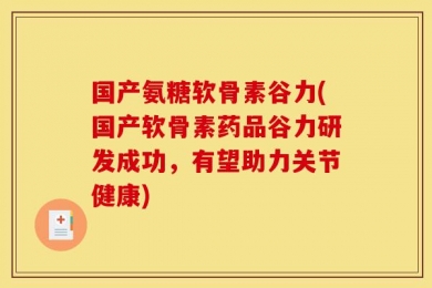 国产氨糖软骨素谷力(国产软骨素药品谷力研发成功，有望助力关节健康)