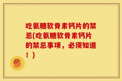 吃氨糖软骨素钙片的禁忌(吃氨糖软骨素钙片的禁忌事项，必须知道！)