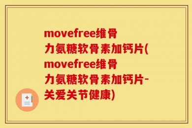 movefree维骨力氨糖软骨素加钙片(movefree维骨力氨糖软骨素加钙片-关爱关节健康)