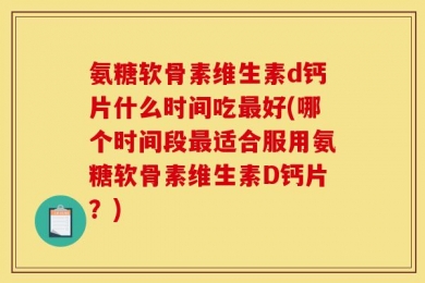 氨糖软骨素维生素d钙片什么时间吃最好(哪个时间段最适合服用氨糖软骨素维生素D钙片？)