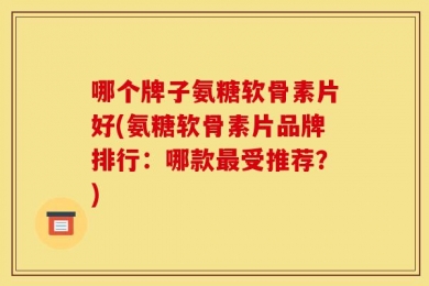 哪个牌子氨糖软骨素片好(氨糖软骨素片品牌排行：哪款最受推荐？)