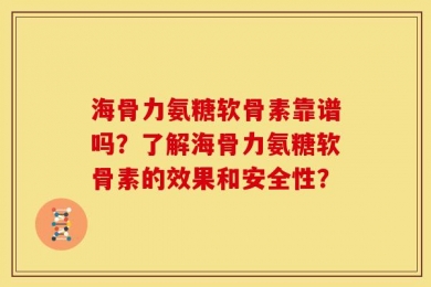海骨力氨糖软骨素靠谱吗？了解海骨力氨糖软骨素的效果和安全性？