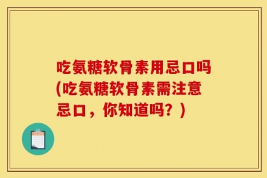 吃氨糖软骨素用忌口吗(吃氨糖软骨素需注意忌口，你知道吗？)
