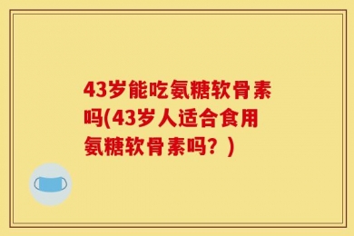 43岁能吃氨糖软骨素吗(43岁人适合食用氨糖软骨素吗？)