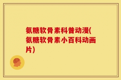 氨糖软骨素科普动漫(氨糖软骨素小百科动画片)