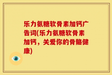 乐力氨糖软骨素加钙广告词(乐力氨糖软骨素加钙，关爱你的骨骼健康)