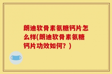 朗迪软骨素氨糖钙片怎么样(朗迪软骨素氨糖钙片功效如何？)