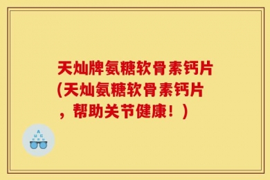 天灿牌氨糖软骨素钙片(天灿氨糖软骨素钙片，帮助关节健康！)