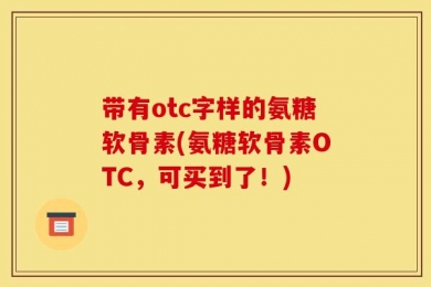 带有otc字样的氨糖软骨素(氨糖软骨素OTC，可买到了！)