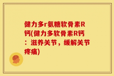 健力多r氨糖软骨素R钙(健力多软骨素R钙：滋养关节，缓解关节疼痛)