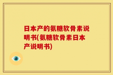 日本产的氨糖软骨素说明书(氨糖软骨素日本产说明书)