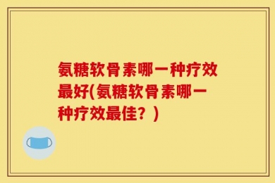 氨糖软骨素哪一种疗效最好(氨糖软骨素哪一种疗效最佳？)