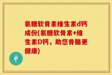 氨糖软骨素维生素d钙成份(氨糖软骨素+维生素D钙，助您骨骼更健康)