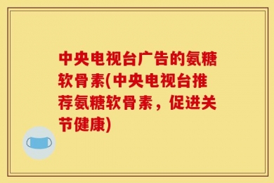 中央电视台广告的氨糖软骨素(中央电视台推荐氨糖软骨素，促进关节健康)