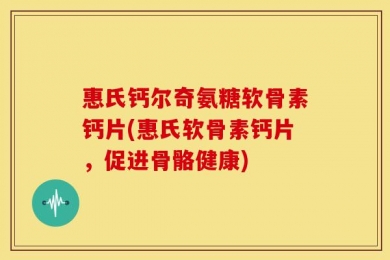 惠氏钙尔奇氨糖软骨素钙片(惠氏软骨素钙片，促进骨骼健康)