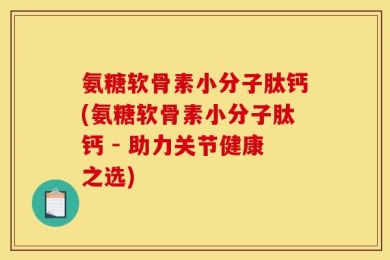 氨糖软骨素小分子肽钙(氨糖软骨素小分子肽钙 - 助力关节健康之选)