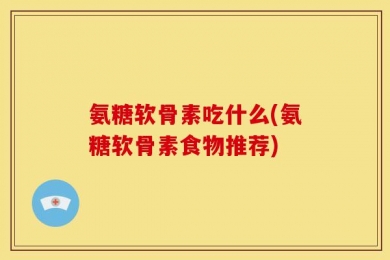 氨糖软骨素吃什么(氨糖软骨素食物推荐)
