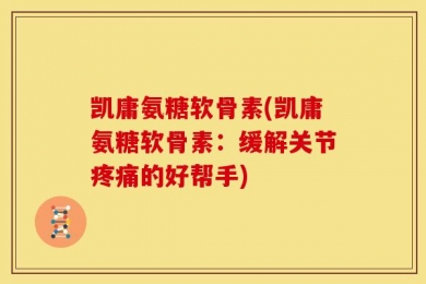 凯庸氨糖软骨素(凯庸氨糖软骨素：缓解关节疼痛的好帮手)