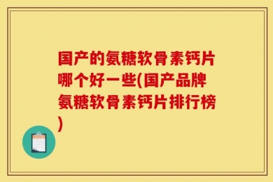 国产的氨糖软骨素钙片哪个好一些(国产品牌氨糖软骨素钙片排行榜)