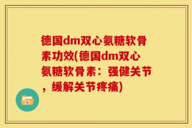 德国dm双心氨糖软骨素功效(德国dm双心氨糖软骨素：强健关节，缓解关节疼痛)