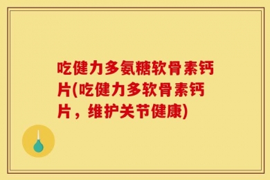 吃健力多氨糖软骨素钙片(吃健力多软骨素钙片，维护关节健康)