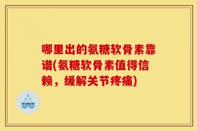 哪里出的氨糖软骨素靠谱(氨糖软骨素值得信赖，缓解关节疼痛)