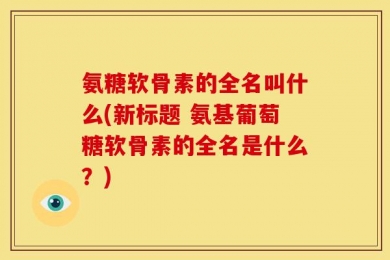 氨糖软骨素的全名叫什么(新标题 氨基葡萄糖软骨素的全名是什么？)